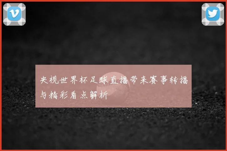 央视世界杯足球直播带来赛事转播与精彩看点解析