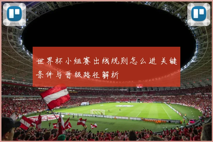 世界杯小组赛出线规则怎么进 关键条件与晋级路径解析