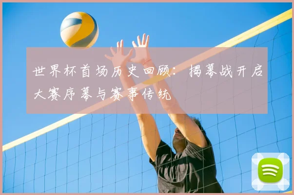 世界杯首场历史回顾:揭幕战开启大赛序幕与赛事传统