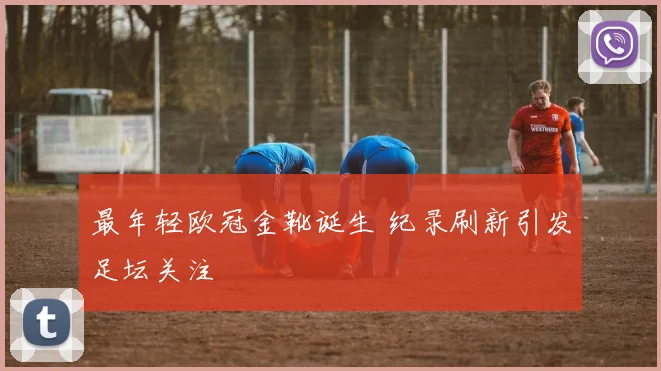 最年轻欧冠金靴诞生 纪录刷新引发足坛关注