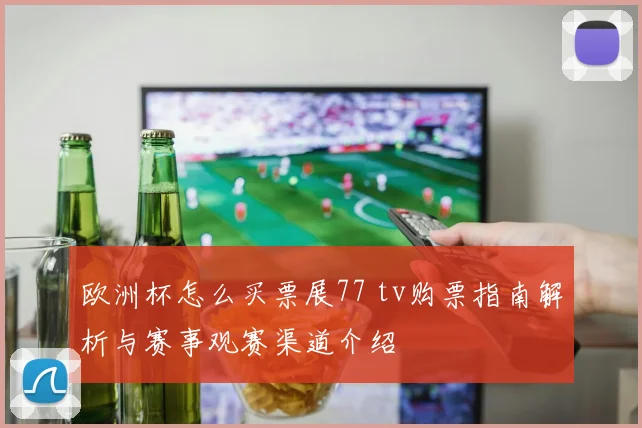 欧洲杯怎么买票展77 tv购票指南解析与赛事观赛渠道介绍