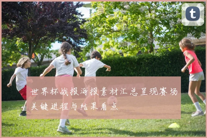 世界杯战报海报素材汇总呈现赛场关键进程与结果看点