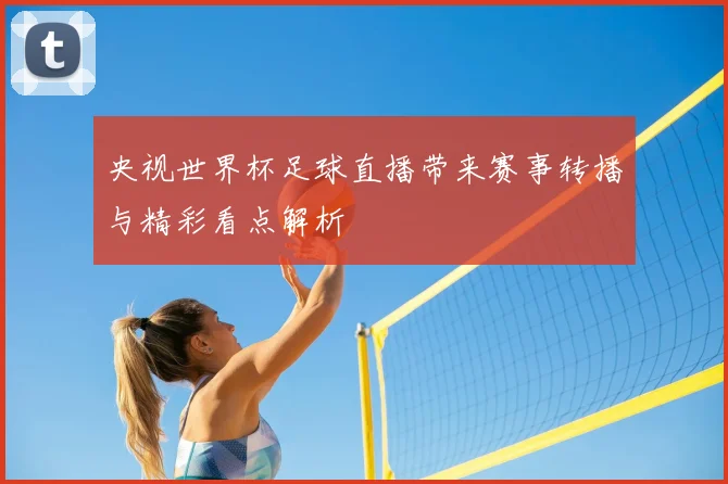 央视世界杯足球直播带来赛事转播与精彩看点解析